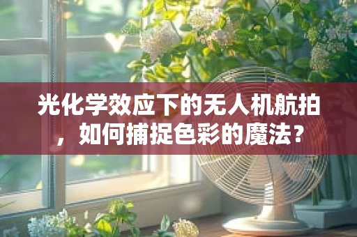 光化学效应下的无人机航拍，如何捕捉色彩的魔法？