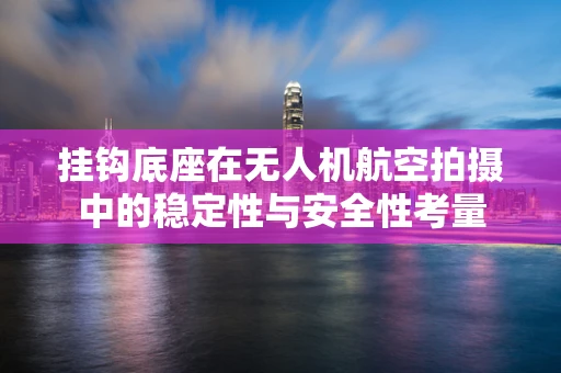 挂钩底座在无人机航空拍摄中的稳定性与安全性考量