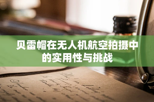 贝雷帽在无人机航空拍摄中的实用性与挑战