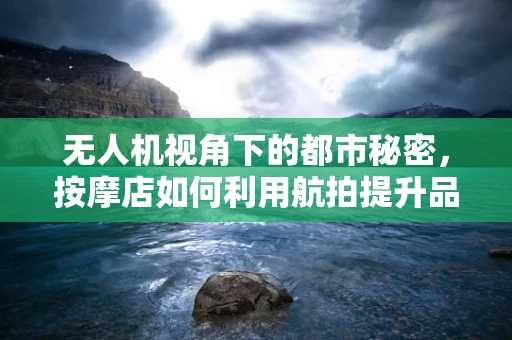 无人机视角下的都市秘密，按摩店如何利用航拍提升品牌曝光？