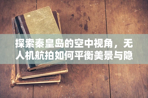 探索秦皇岛的空中视角，无人机航拍如何平衡美景与隐私保护？