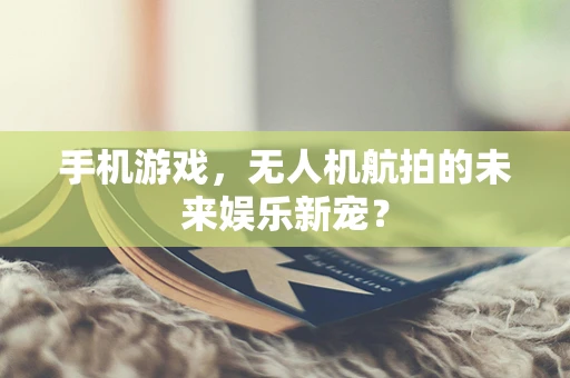 手机游戏，无人机航拍的未来娱乐新宠？
