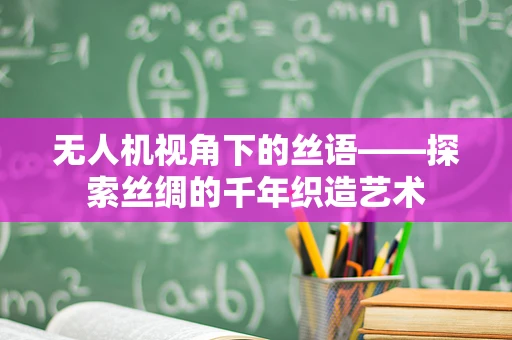 无人机视角下的丝语——探索丝绸的千年织造艺术