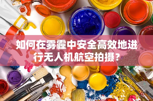 如何在雾霾中安全高效地进行无人机航空拍摄？