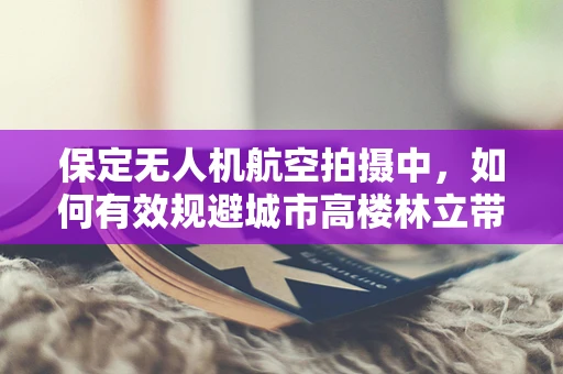 保定无人机航空拍摄中，如何有效规避城市高楼林立带来的挑战？