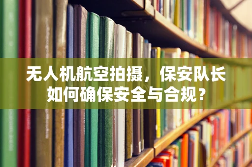 无人机航空拍摄，保安队长如何确保安全与合规？