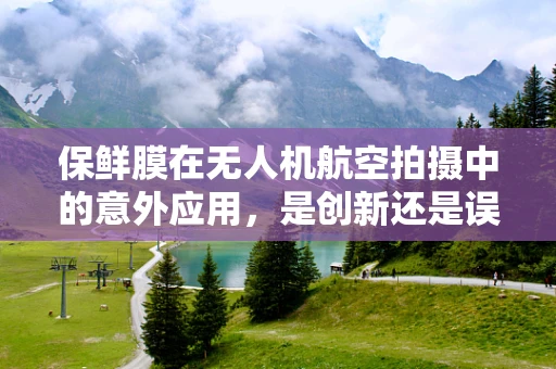 保鲜膜在无人机航空拍摄中的意外应用，是创新还是误导？
