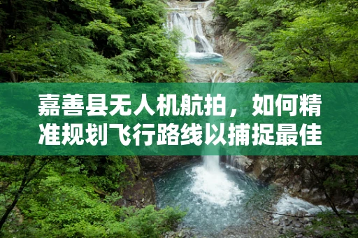 嘉善县无人机航拍，如何精准规划飞行路线以捕捉最佳视角？