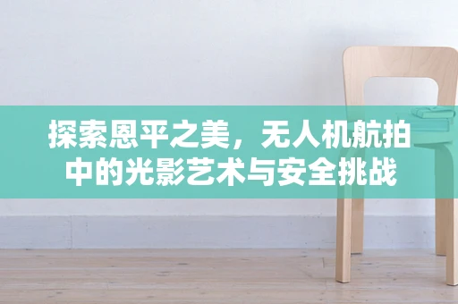 探索恩平之美，无人机航拍中的光影艺术与安全挑战
