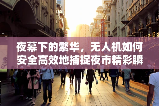 夜幕下的繁华，无人机如何安全高效地捕捉夜市精彩瞬间？