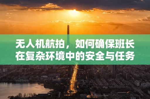 无人机航拍，如何确保班长在复杂环境中的安全与任务执行？