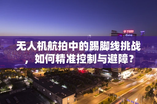 无人机航拍中的踢脚线挑战，如何精准控制与避障？