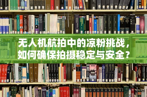无人机航拍中的凉粉挑战，如何确保拍摄稳定与安全？