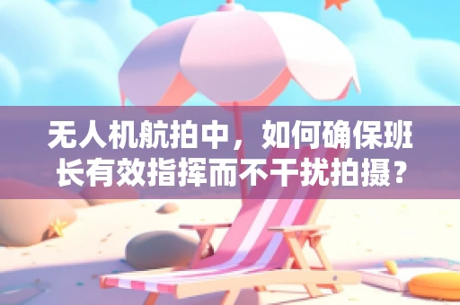 无人机航拍中，如何确保班长有效指挥而不干扰拍摄？