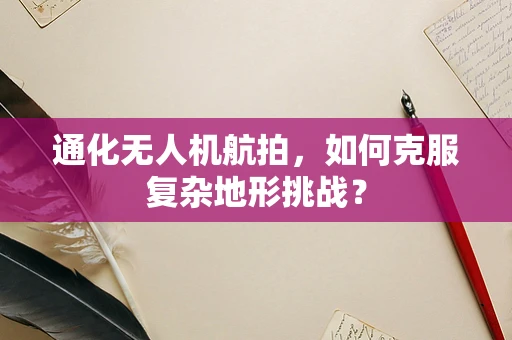 通化无人机航拍，如何克服复杂地形挑战？