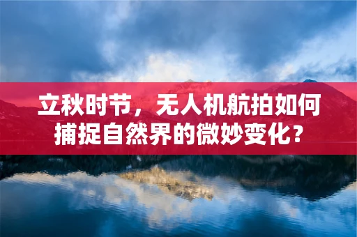立秋时节，无人机航拍如何捕捉自然界的微妙变化？