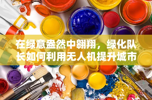 在绿意盎然中翱翔，绿化队长如何利用无人机提升城市绿化监测效率？