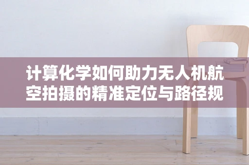 计算化学如何助力无人机航空拍摄的精准定位与路径规划？