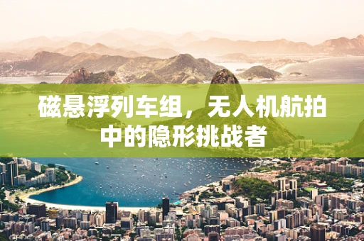 磁悬浮列车组，无人机航拍中的隐形挑战者