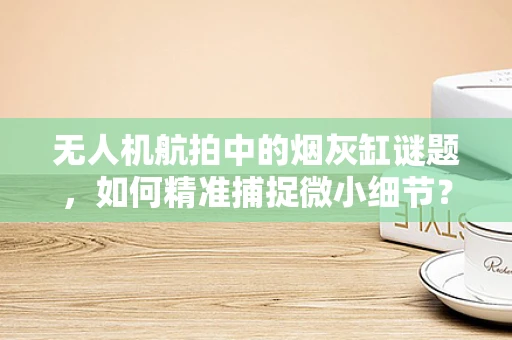 无人机航拍中的烟灰缸谜题，如何精准捕捉微小细节？