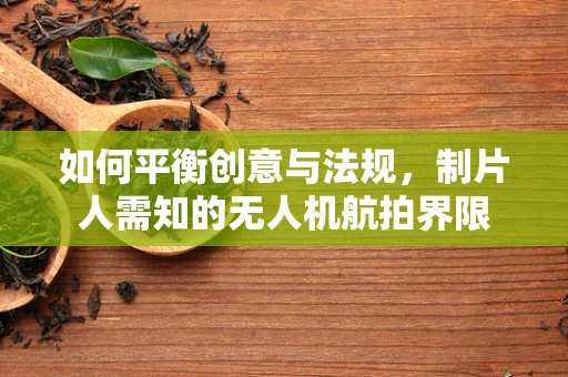 如何平衡创意与法规，制片人需知的无人机航拍界限