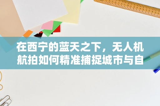 在西宁的蓝天之下，无人机航拍如何精准捕捉城市与自然的和谐共融？