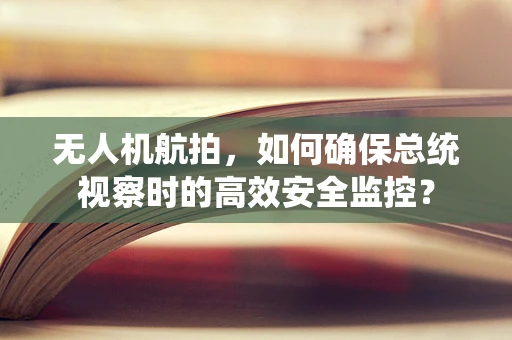 无人机航拍，如何确保总统视察时的高效安全监控？