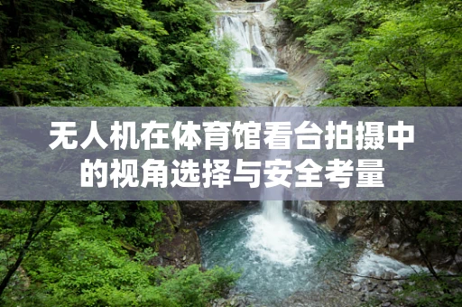 无人机在体育馆看台拍摄中的视角选择与安全考量