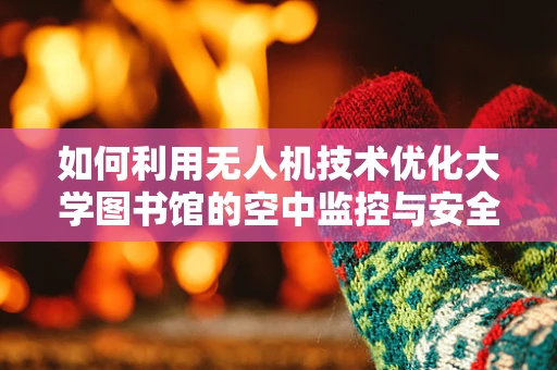 如何利用无人机技术优化大学图书馆的空中监控与安全防护？