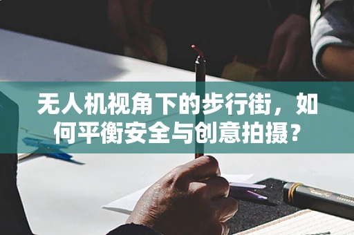 无人机视角下的步行街，如何平衡安全与创意拍摄？