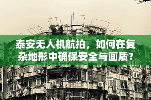 泰安无人机航拍，如何在复杂地形中确保安全与画质？