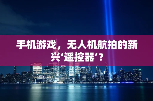 手机游戏，无人机航拍的新兴‘遥控器’？