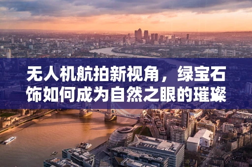 无人机航拍新视角，绿宝石饰如何成为自然之眼的璀璨焦点？