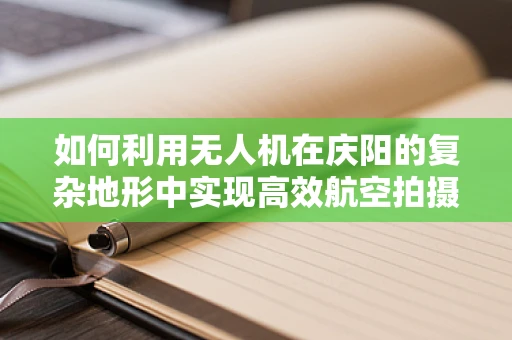 如何利用无人机在庆阳的复杂地形中实现高效航空拍摄？