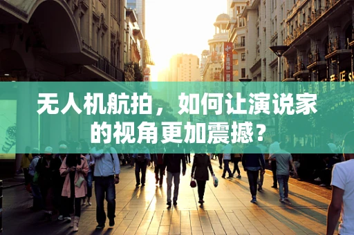 无人机航拍，如何让演说家的视角更加震撼？