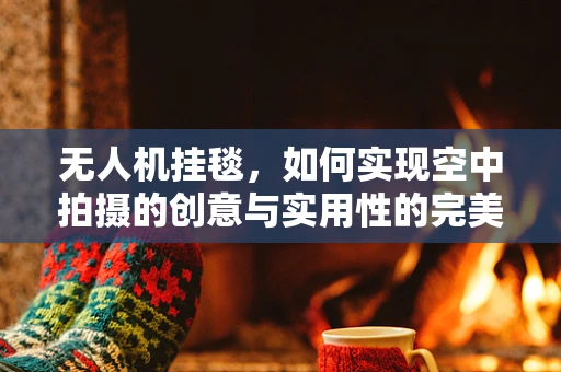 无人机挂毯，如何实现空中拍摄的创意与实用性的完美结合？
