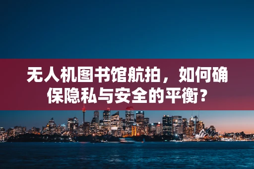 无人机图书馆航拍，如何确保隐私与安全的平衡？