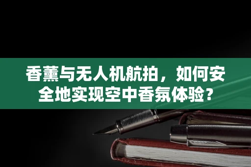 香薰与无人机航拍，如何安全地实现空中香氛体验？