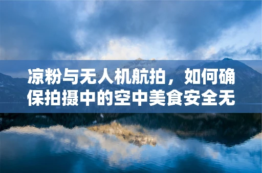 凉粉与无人机航拍，如何确保拍摄中的空中美食安全无虞？