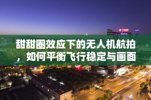 甜甜圈效应下的无人机航拍，如何平衡飞行稳定与画面创意？