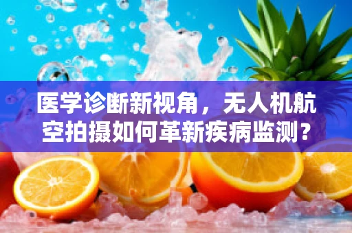 医学诊断新视角，无人机航空拍摄如何革新疾病监测？