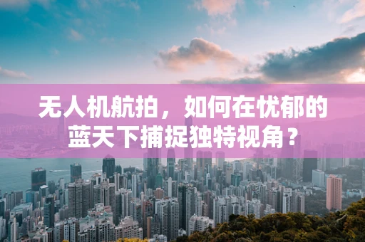 无人机航拍，如何在忧郁的蓝天下捕捉独特视角？