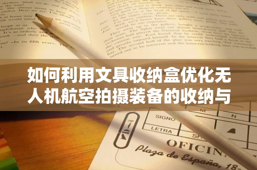 如何利用文具收纳盒优化无人机航空拍摄装备的收纳与携带？