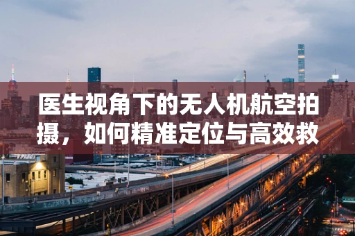 医生视角下的无人机航空拍摄，如何精准定位与高效救援？