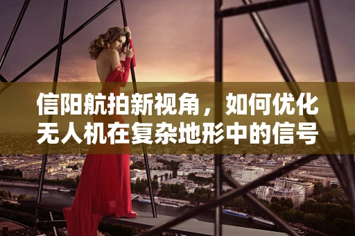 信阳航拍新视角，如何优化无人机在复杂地形中的信号稳定性？