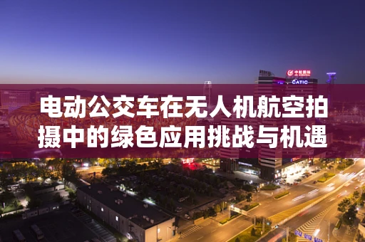 电动公交车在无人机航空拍摄中的绿色应用挑战与机遇