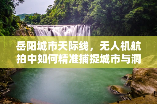 岳阳城市天际线，无人机航拍中如何精准捕捉城市与洞庭湖的和谐共生？