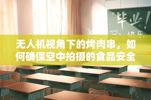 无人机视角下的烤肉串，如何确保空中拍摄的食品安全与合规？