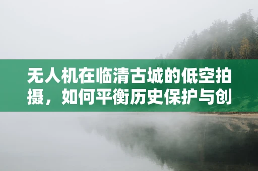 无人机在临清古城的低空拍摄，如何平衡历史保护与创意视角？
