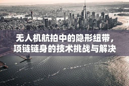 无人机航拍中的隐形纽带，项链链身的技术挑战与解决方案